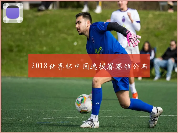 2018世界杯中国选拔赛赛程公布