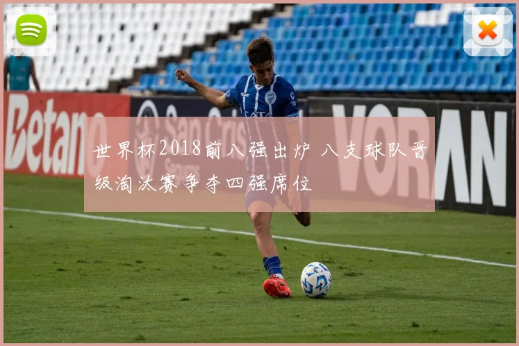 世界杯2018前八强出炉 八支球队晋级淘汰赛争夺四强席位