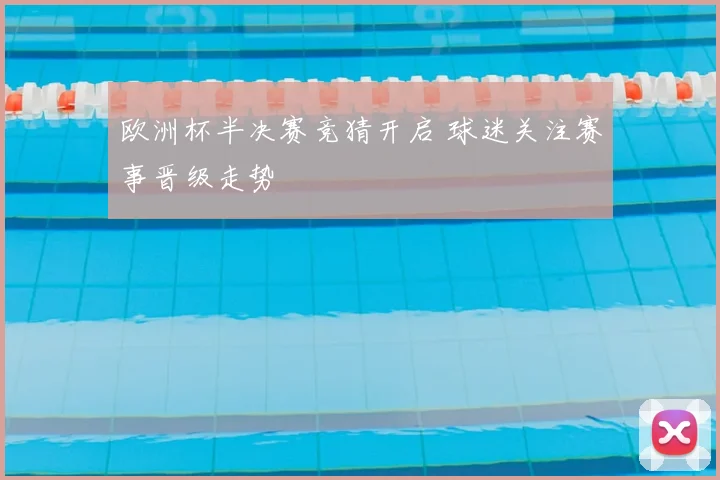 欧洲杯半决赛竞猜开启 球迷关注赛事晋级走势