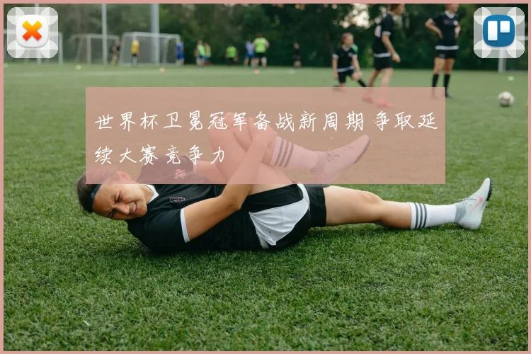世界杯卫冕冠军备战新周期 争取延续大赛竞争力