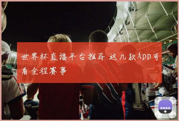 世界杯直播平台推荐 这几款App可看全程赛事