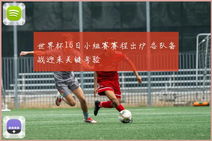 世界杯16日小组赛赛程出炉 各队备战迎来关键考验