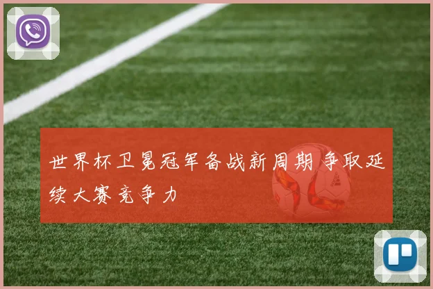 世界杯卫冕冠军备战新周期 争取延续大赛竞争力