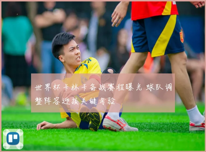 世界杯卡林卡备战赛程曝光 球队调整阵容迎接关键考验