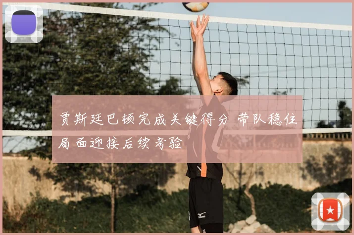 贾斯廷巴顿完成关键得分 带队稳住局面迎接后续考验