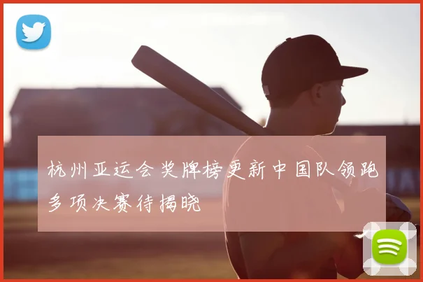 杭州亚运会奖牌榜更新中国队领跑多项决赛待揭晓