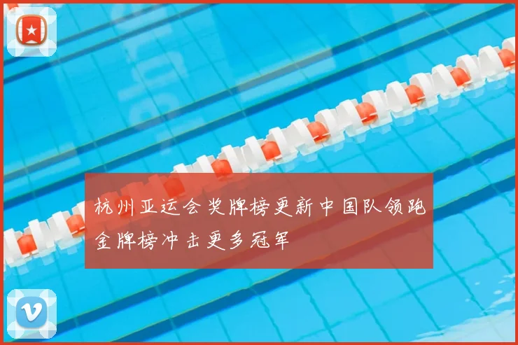 杭州亚运会奖牌榜更新中国队领跑金牌榜冲击更多冠军