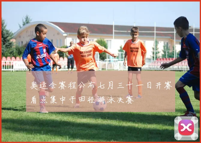 奥运会赛程公布七月三十一日开赛看点集中于田径游泳决赛