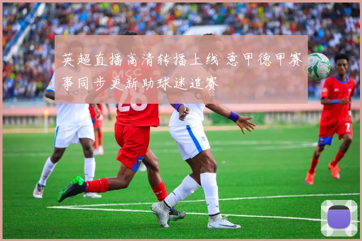 英超直播高清转播上线 意甲德甲赛事同步更新助球迷追赛