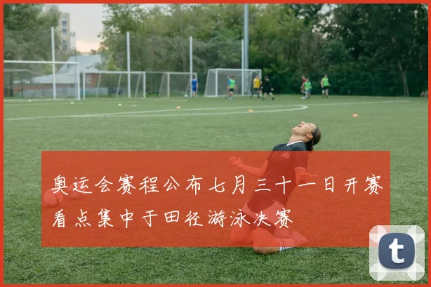 奥运会赛程公布七月三十一日开赛看点集中于田径游泳决赛