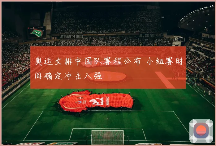 奥运女排中国队赛程公布 小组赛时间确定冲击八强