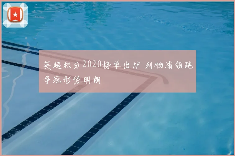 英超积分2020榜单出炉 利物浦领跑争冠形势明朗